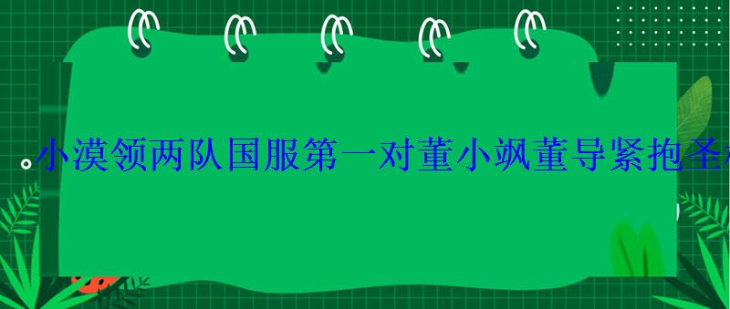 小漠领两队国服第一对董小飒董导紧抱圣枪哥大腿 小漠领两队国服第一对董小飒董导紧抱圣枪哥大腿