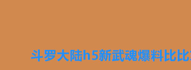 斗罗大陆h5新武魂爆料比比东，斗罗大陆h5兽魂合成