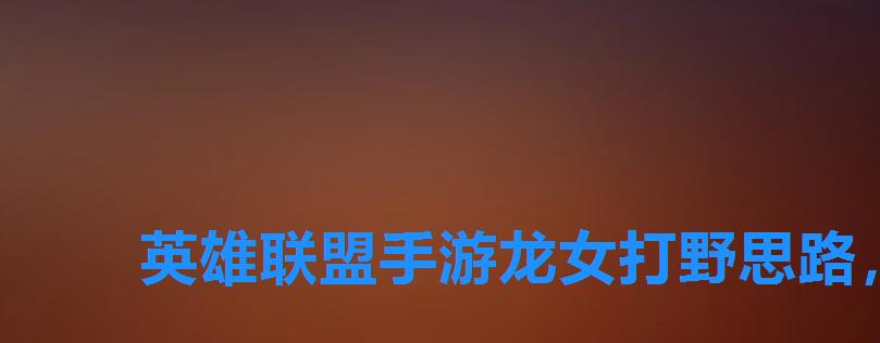 英雄联盟手游龙女打野思路,lol龙女打野符文推荐 英雄联盟手游龙女打野思路,lol龙女打野符文推荐