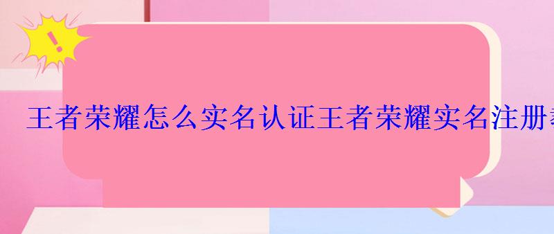王者荣耀怎么实名认证王者荣耀实名注册教程 王者荣耀怎么实名认证王者荣耀实名注册教程