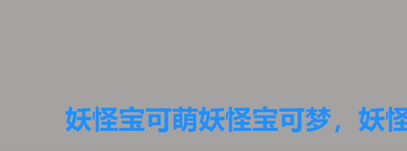 妖怪宝可萌妖怪宝可梦,妖怪宝可萌! 妖怪宝可萌妖怪宝可梦,妖怪宝可萌!