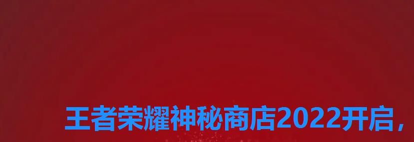 王者荣耀神秘商店2022开启,2022年王者神秘商店 王者荣耀神秘商店2022开启,2022年王者神秘商店