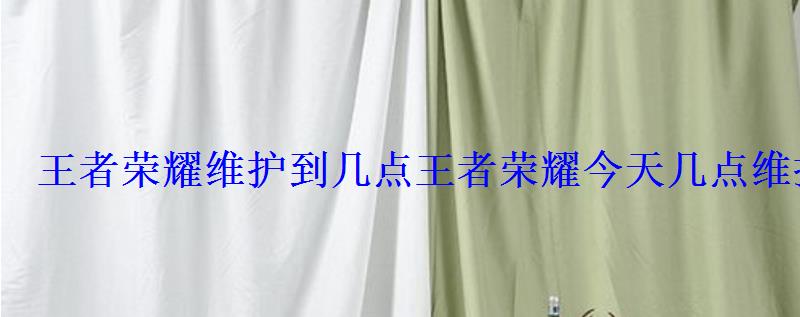 王者荣耀维护到几点王者荣耀今天几点维护完? 王者荣耀维护到几点王者荣耀今天几点维护完?