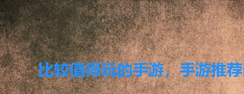 比较值得玩的手游,手游推荐耐玩的手游 比较值得玩的手游,手游推荐耐玩的手游