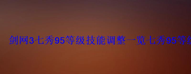 剑网3七秀95等级技能调整一览七秀95等级奇穴改动解析 剑网3七秀95等级技能调整一览七秀95等级奇穴改动解析