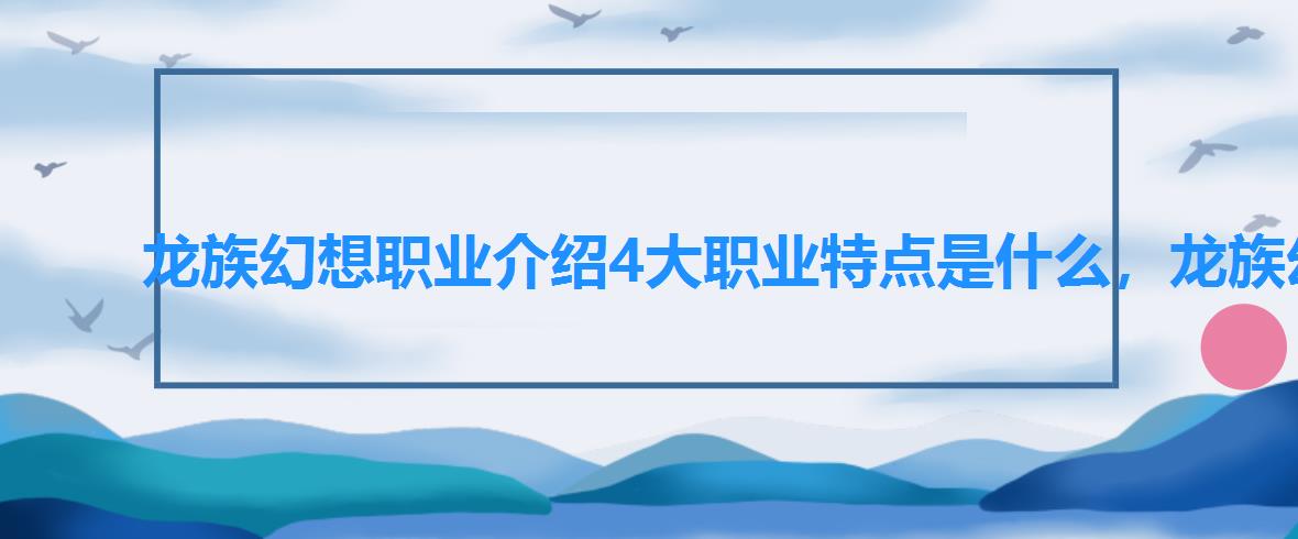 龙族幻想职业介绍4大职业特点是什么,龙族幻想职业介绍6个 龙族幻想职业介绍4大职业特点是什么,龙族幻想职业介绍6个