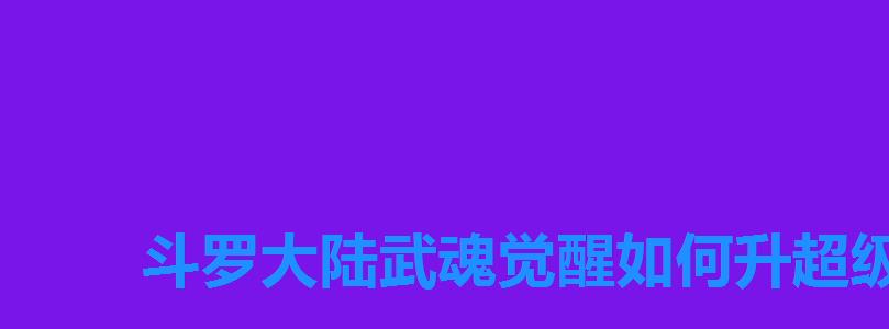斗罗大陆武魂觉醒如何升超级斗罗,斗罗大陆武魂觉醒升超级斗罗需要什么 斗罗大陆武魂觉醒如何升超级斗罗,斗罗大陆武魂觉醒升超级斗罗需要什么