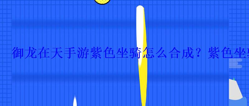 御龙在天手游紫色坐骑怎么合成?紫色坐骑高概率合成 御龙在天手游紫色坐骑怎么合成?紫色坐骑高概率合成