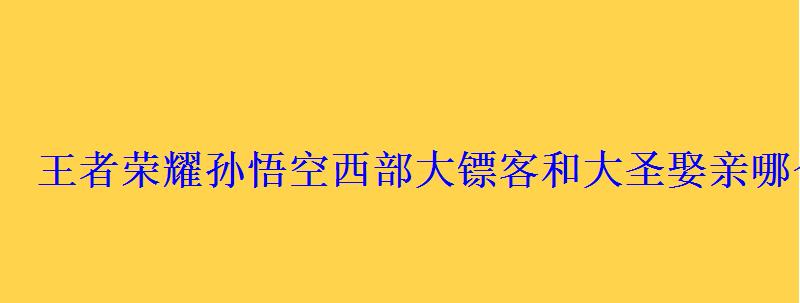 王者荣耀孙悟空西部大镖客和大圣娶亲哪个好猴子大圣 王者荣耀孙悟空西部大镖客和大圣娶亲哪个好猴子大圣