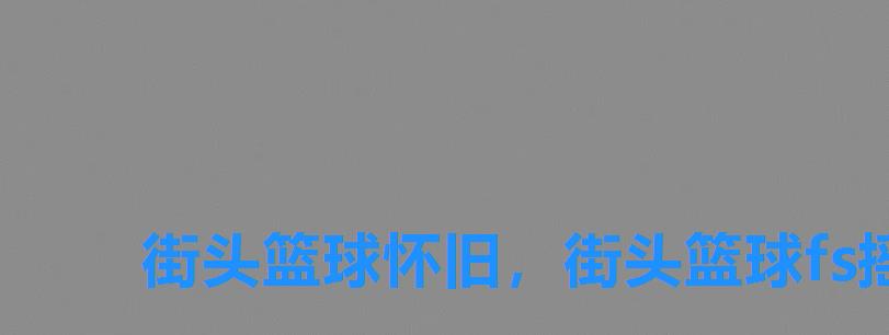 街头篮球怀旧,街头篮球fs摇滚套装 街头篮球怀旧,街头篮球fs摇滚套装