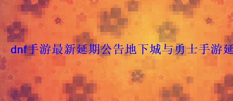 dnf手游最新延期公告地下城与勇士手游延期多久 dnf手游最新延期公告地下城与勇士手游延期多久