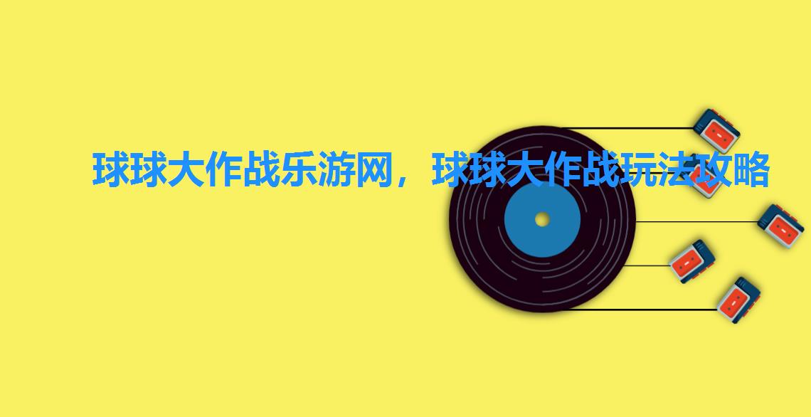 球球大作战乐游网,球球大作战玩法攻略 球球大作战乐游网,球球大作战玩法攻略
