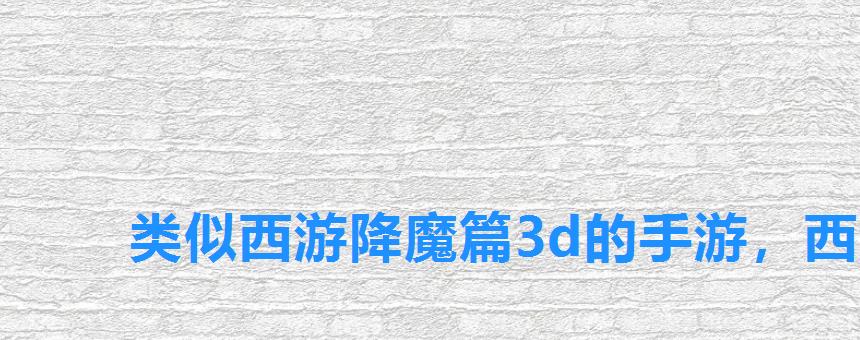 类似西游降魔篇3d的手游,西游降魔篇3d手游官网 类似西游降魔篇3d的手游,西游降魔篇3d手游官网