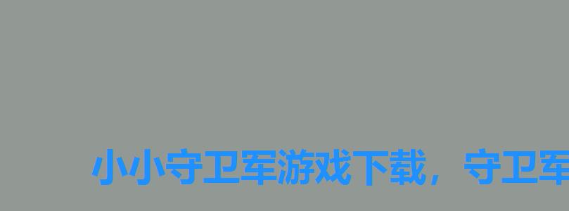 小小守卫军游戏下载,守卫军游戏 小小守卫军游戏下载,守卫军游戏
