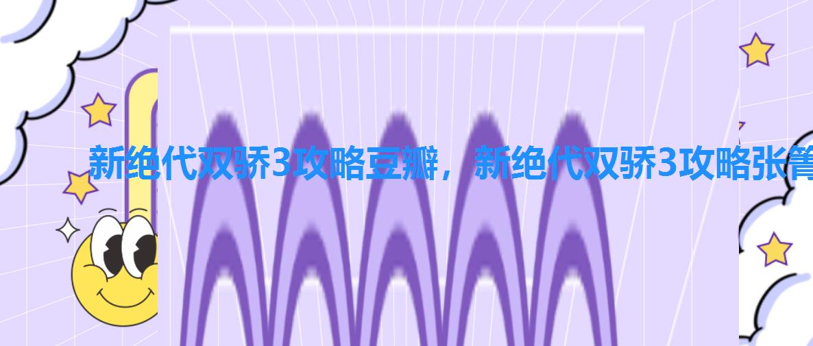 新绝代双骄3攻略豆瓣,新绝代双骄3攻略张箐 新绝代双骄3攻略豆瓣,新绝代双骄3攻略张箐