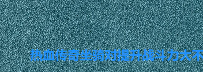 热血传奇坐骑对提升战斗力大不大,热血传奇坐骑升级攻略 热血传奇坐骑对提升战斗力大不大,热血传奇坐骑升级攻略