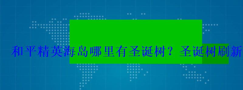 和平精英海岛哪里有圣诞树?圣诞树刷新位置2022 和平精英海岛哪里有圣诞树?圣诞树刷新位置2022