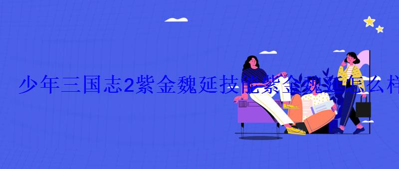 少年三国志2紫金魏延技能紫金魏延怎么样 少年三国志2紫金魏延技能紫金魏延怎么样