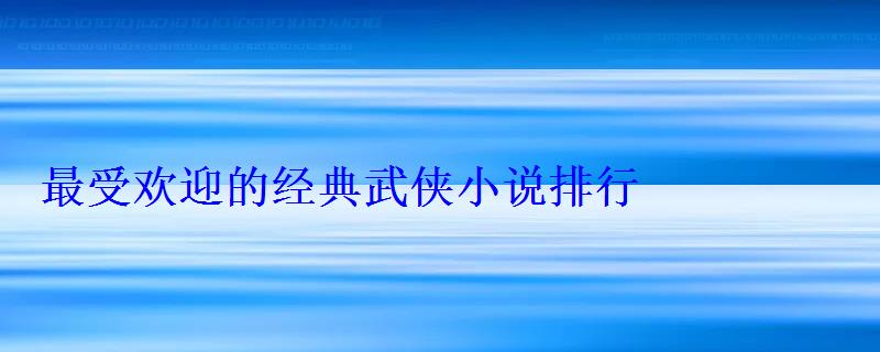 最受欢迎的经典武侠小说排行 最受欢迎的经典武侠小说排行