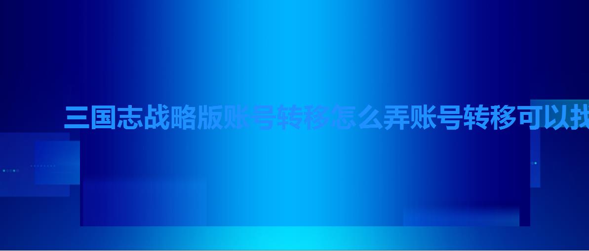三国志战略版账号转移怎么弄账号转移可以找,三国志战略版九游账号怎么换绑手机号 三国志战略版账号转移怎么弄账号转移可以找,三国志战略版九游账号怎么换绑手机号