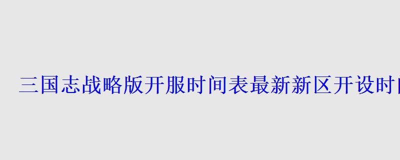 三国志战略版开服时间表最新新区开设时间一览