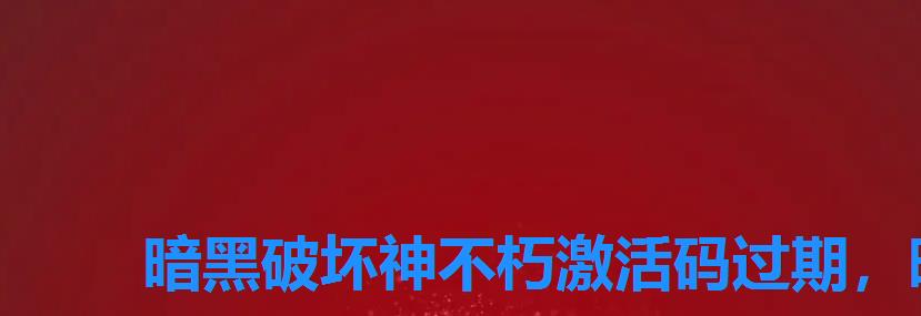 暗黑破坏神不朽激活码过期,暗黑破坏神不朽预约礼包 暗黑破坏神不朽激活码过期,暗黑破坏神不朽预约礼包