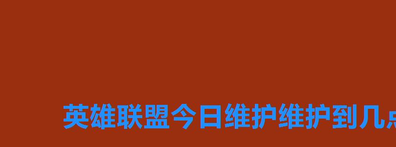 英雄联盟今日维护维护到几点,lol维护到几点? 英雄联盟今日维护维护到几点,lol维护到几点?