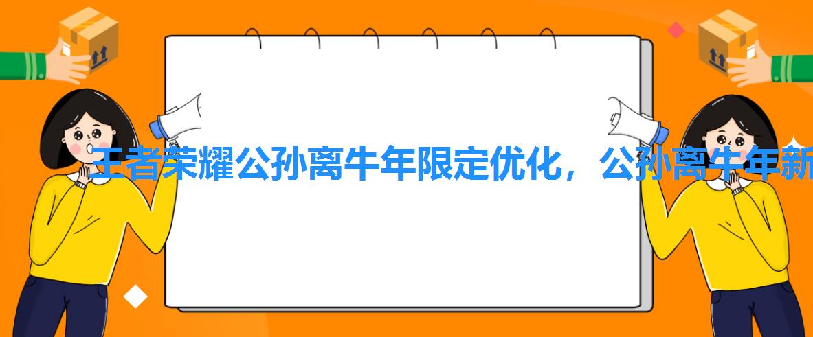 王者荣耀公孙离牛年限定优化，公孙离牛年新皮肤特效