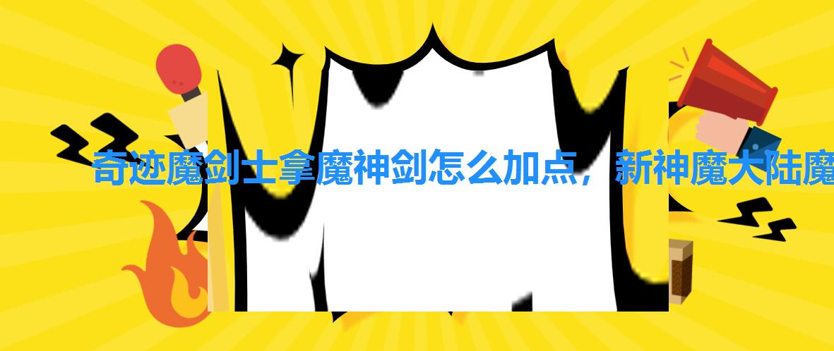 奇迹魔剑士拿魔神剑怎么加点,新神魔大陆魔剑士天赋加点 奇迹魔剑士拿魔神剑怎么加点,新神魔大陆魔剑士天赋加点