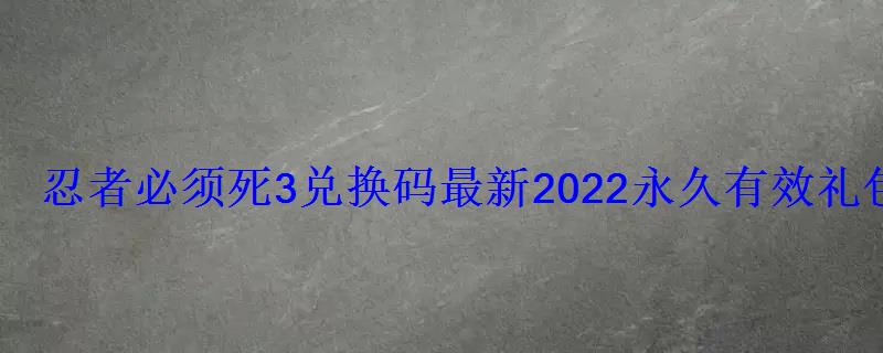 忍者必须死3兑换码最新2022永久有效礼包码分享 忍者必须死3兑换码最新2022永久有效礼包码分享