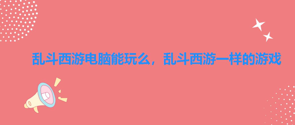 乱斗西游电脑能玩么,乱斗西游一样的游戏 乱斗西游电脑能玩么,乱斗西游一样的游戏