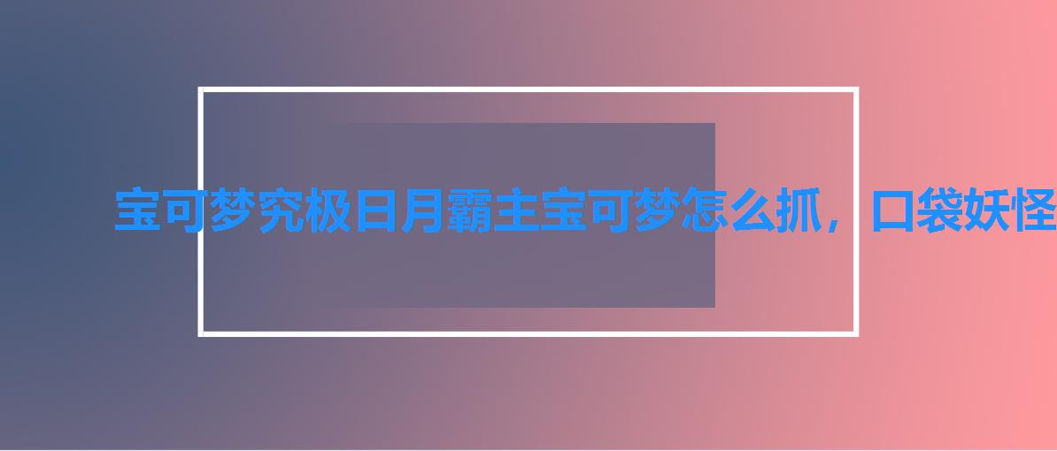 宝可梦究极日月霸主宝可梦怎么抓,口袋妖怪究极日月究极异兽在哪抓 宝可梦究极日月霸主宝可梦怎么抓,口袋妖怪究极日月究极异兽在哪抓