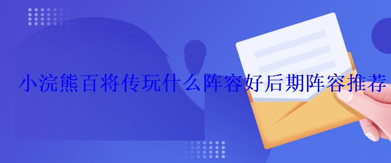 小浣熊百将传玩什么阵容好后期阵容推荐