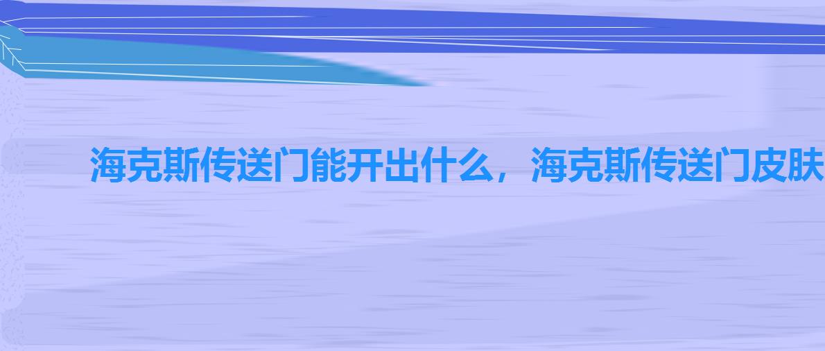 海克斯传送门能开出什么,海克斯传送门皮肤几率 海克斯传送门能开出什么,海克斯传送门皮肤几率