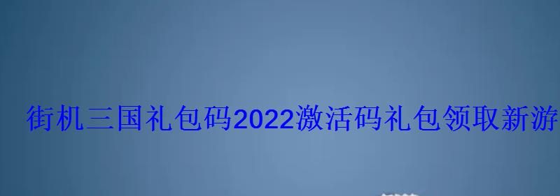 街机三国礼包码2022激活码礼包领取新游频道