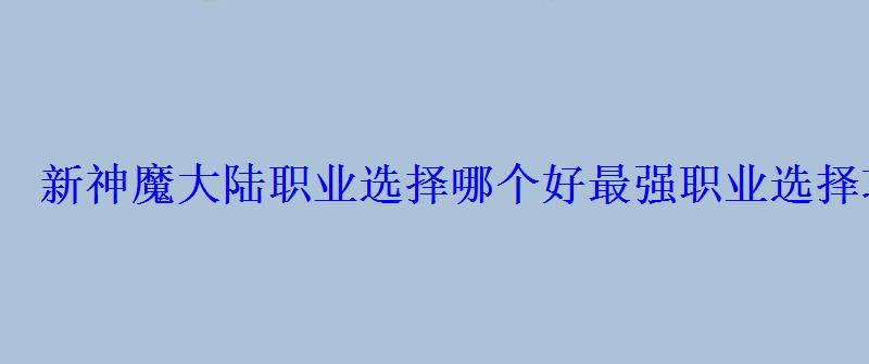 新神魔大陆职业选择哪个好最强职业选择攻略 新神魔大陆职业选择哪个好最强职业选择攻略