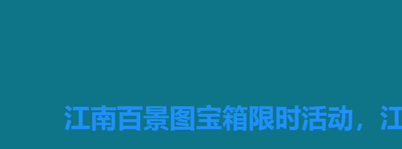江南百景图宝箱限时活动,江南百景图限时活动4个宝箱 江南百景图宝箱限时活动,江南百景图限时活动4个宝箱