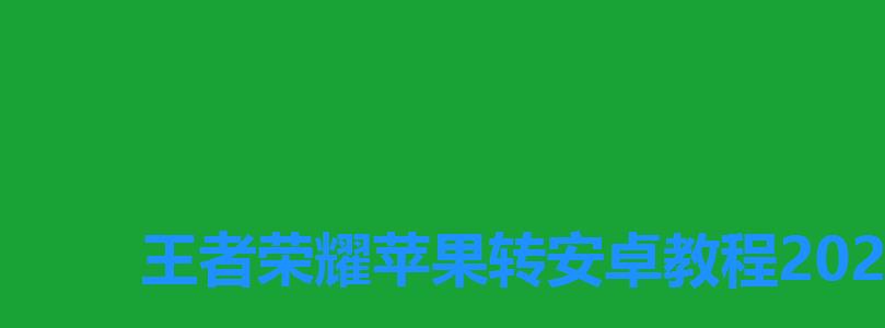 王者荣耀苹果转安卓教程2022,王者荣耀苹果可以转安卓吗2022 王者荣耀苹果转安卓教程2022,王者荣耀苹果可以转安卓吗2022