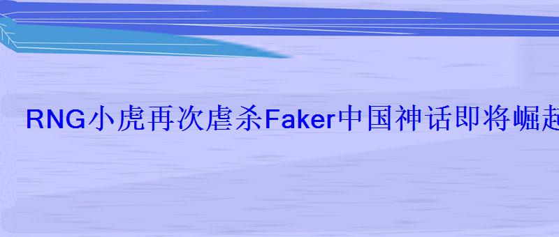 RNG小虎再次虐杀Faker中国神话即将崛起? RNG小虎再次虐杀Faker中国神话即将崛起?