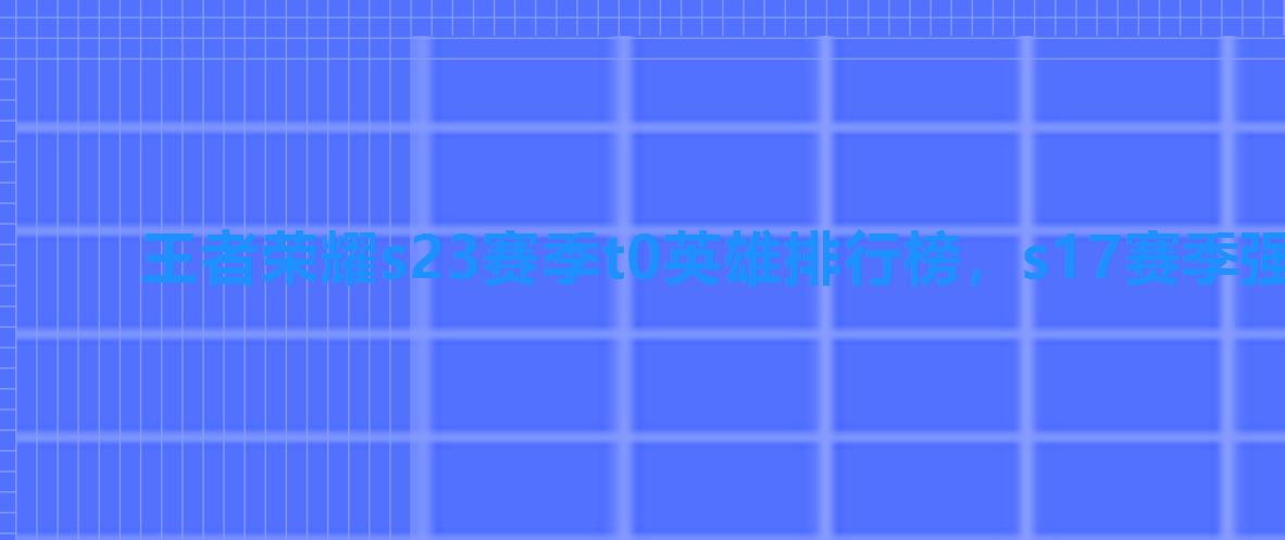 王者荣耀s23赛季t0英雄排行榜,s17赛季强势英雄 王者荣耀s23赛季t0英雄排行榜,s17赛季强势英雄