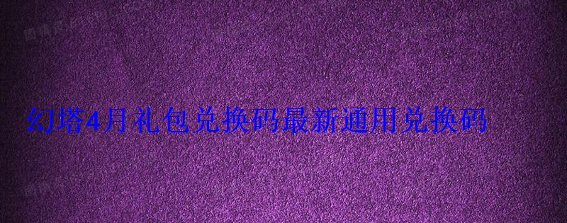 幻塔4月礼包兑换码最新通用兑换码 幻塔4月礼包兑换码最新通用兑换码