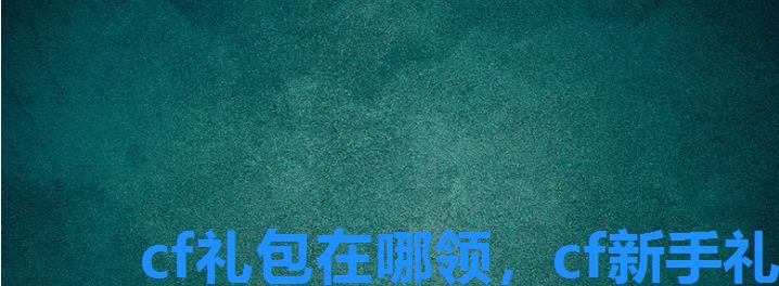 cf礼包在哪领,cf新手礼包怎么领 cf礼包在哪领,cf新手礼包怎么领