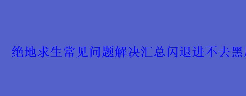 绝地求生常见问题解决汇总闪退进不去黑屏卡顿 绝地求生常见问题解决汇总闪退进不去黑屏卡顿