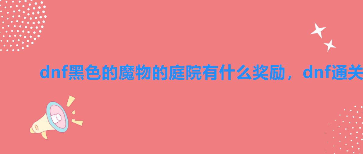 dnf黑色的魔物的庭院有什么奖励，dnf通关黑色的魔物庭院
