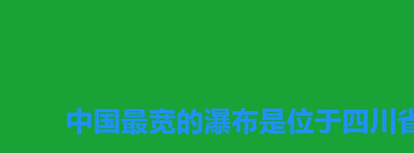 中国最宽的瀑布是位于四川省九寨沟的哪个瀑布之上,我国最宽的瀑布是哪个瀑布 中国最宽的瀑布是位于四川省九寨沟的哪个瀑布之上,我国最宽的瀑布是哪个瀑布
