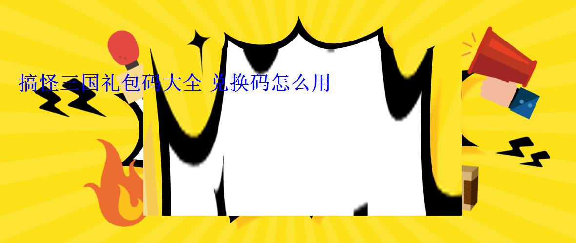 搞怪三国礼包码大全 兑换码怎么用