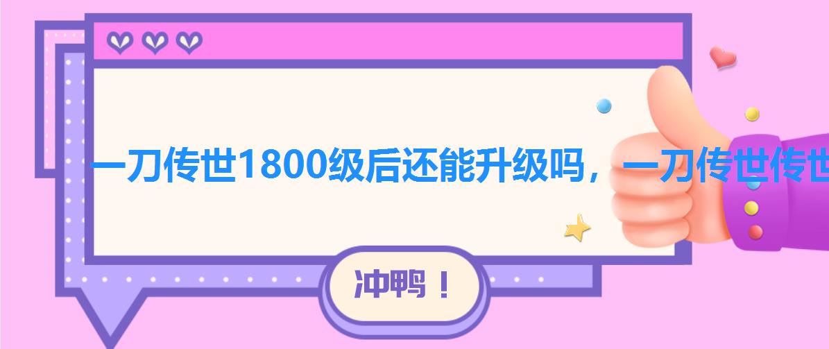 一刀传世1800级后还能升级吗，一刀传世传世装备最高多少级