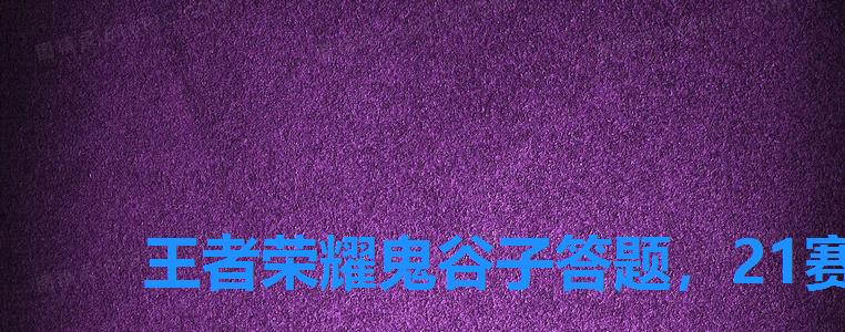 王者荣耀鬼谷子答题,21赛季鬼谷子问题答案 王者荣耀鬼谷子答题,21赛季鬼谷子问题答案