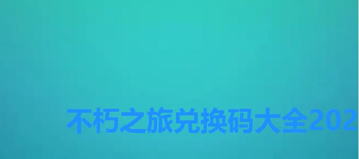 不朽之旅兑换码大全2022,不朽之旅召唤券 不朽之旅兑换码大全2022,不朽之旅召唤券
