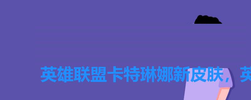英雄联盟卡特琳娜新皮肤，英雄联盟崔丝塔娜皮肤价格